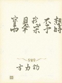 宝贝我不想带小雨伞宋予时