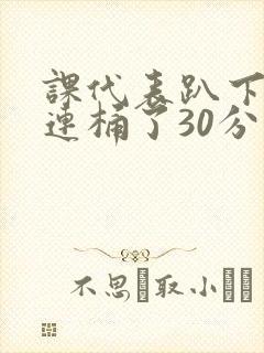 课代表趴下让我连桶了30分钟