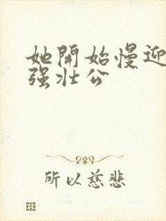 她开始慢迎迎合强壮公