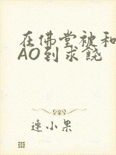 在佛堂被和尚CAO到求饶