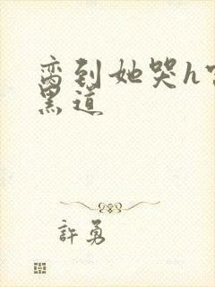 脔到她哭h宫交黑道