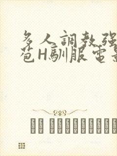 多人调教强行破苞H驯服电影