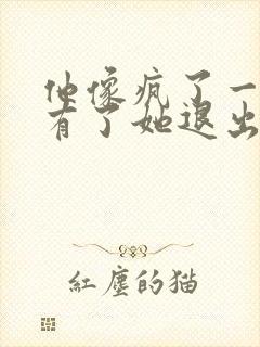 他像疯了一样占有了她退出