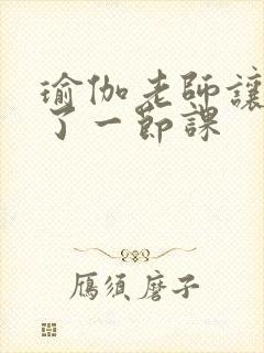 瑜伽老师让我C了一节课