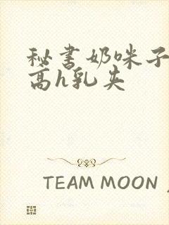 秘书奶咪子真大高h乳夹