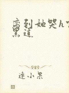 脔到她哭h宫交黑道