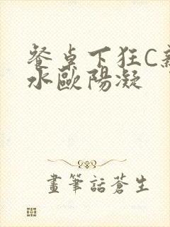 餐桌下狂C亲女水欧阳凝