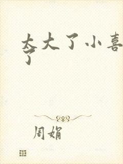 太大了小喜涨死了