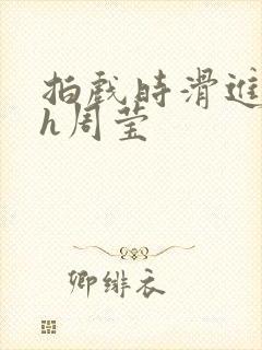 拍戏时滑进去了h周莹