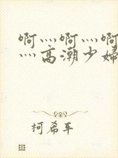 啊灬啊灬啊灬快灬高潮少妇小说