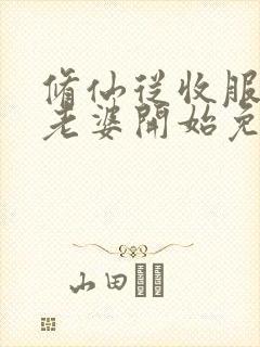 修仙从收服邻居老婆开始免费阅读