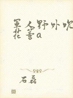 军人野外吮她的花蒂a