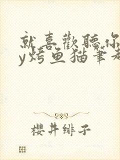 就喜欢听你叫by烤鱼猫笔趣阁