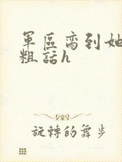 军区脔到她哭h粗话h