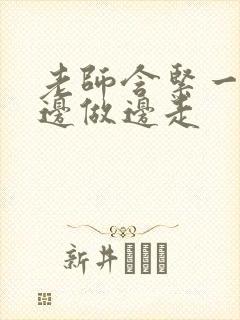 老师含紧一点H边做边走