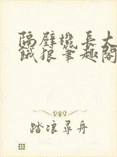 隔壁机长大叔是饿狼笔趣阁