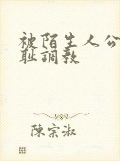 被陌生人公开羞耻调教