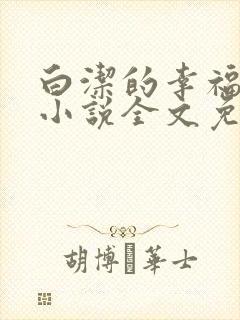 白洁的幸福生活小说全文免费笔趣阁阅读