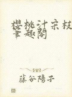 樱桃汁宋枝江野笔趣阁