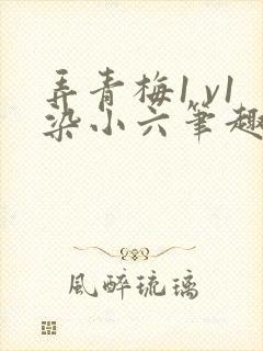 弄青梅1 v1染小六笔趣阁
