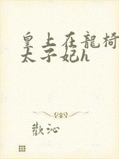 皇上在龙椅上c太子妃h