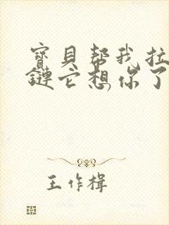 宝贝帮我拉开拉链它想你了