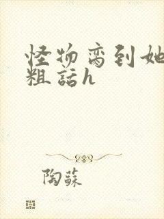 怪物脔到她哭h粗话h