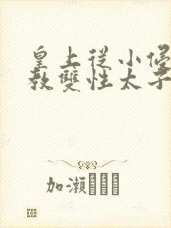 皇上从小侵犯调教双性太子小说