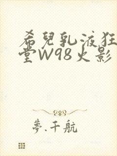 希儿乳液狂飙天堂W98火影