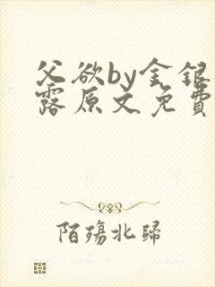 父欲by金银花露原文免费阅读笔趣阁