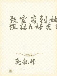 教室脔到她哭h粗话h好爽视频