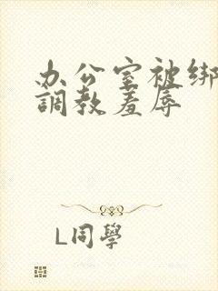 办公室被绑奶头调教羞辱