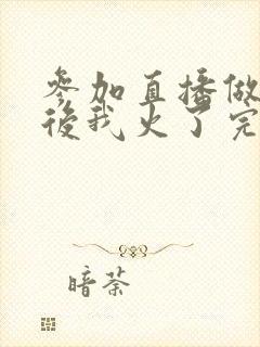 参加直播做综艺后我火了完整版