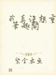 我真没想重生啊 笔趣阁