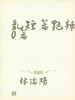 乱短篇艳辣500篇