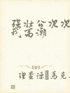 强壮公次次弄得我高潮封面