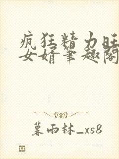 疯狂精力旺盛的女婿笔趣阁小说