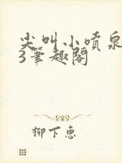 尖叫小喷泉1v3笔趣阁