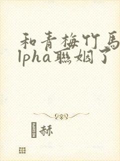 和青梅竹马的alpha联姻了封面