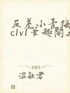 反差小青梅不经c1v1笔趣阁无弹窗