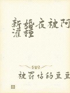 新婚夜被阿龟强灌种