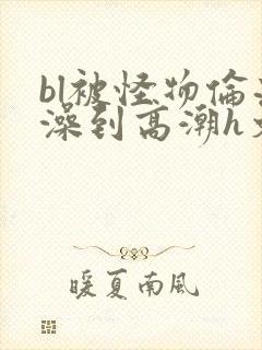 bl被怪物伦流澡到高潮h文