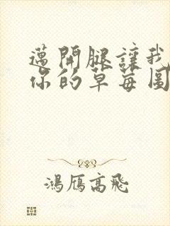 迈开腿让我看看你的草莓图