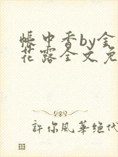 帐中香by金银花露全文免费阅读无弹窗大结局