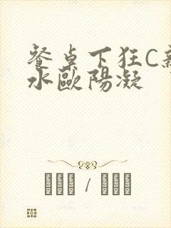 餐桌下狂C亲女水欧阳凝