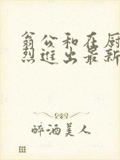 翁公和在厨房猛烈进出最新章节