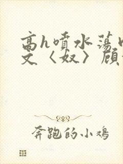 高h喷水荡肉欲文〈奴〉顾依依