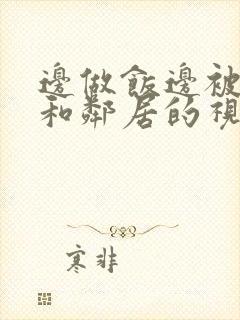 边做饭边被躁我和邻居的视频