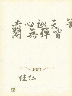 赤心巡天 笔趣阁 无弹窗