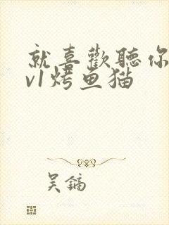 就喜欢听你叫1v1烤鱼猫